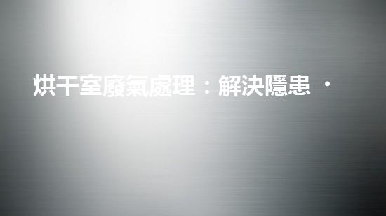 烘干室廢氣處理：解決隱患，呵護環(huán)境！